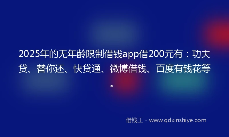 2025年的无年龄限制借钱app借200元有：功夫贷、替你还、快贷通、微博借钱、百度有钱花等。