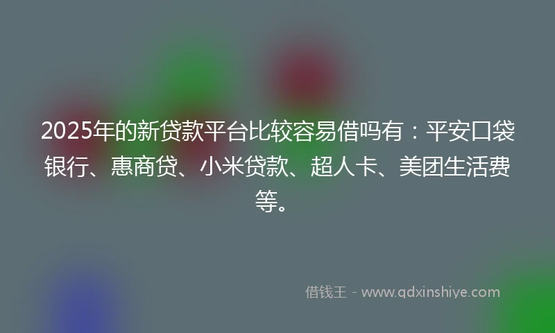 2025年的新贷款平台比较容易借吗有：平安口袋银行、惠商贷、小米贷款、超人卡、美团生活费等。