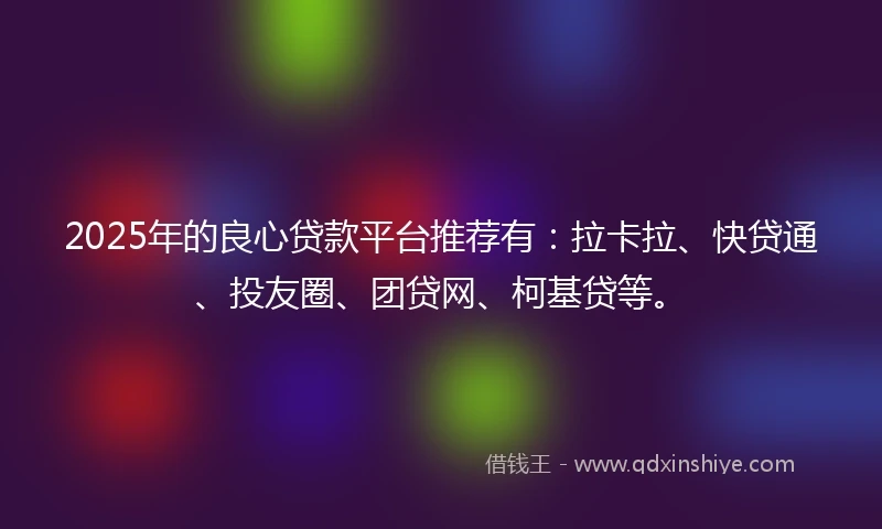 2025年的良心贷款平台推荐有：拉卡拉、快贷通、投友圈、团贷网、柯基贷等。