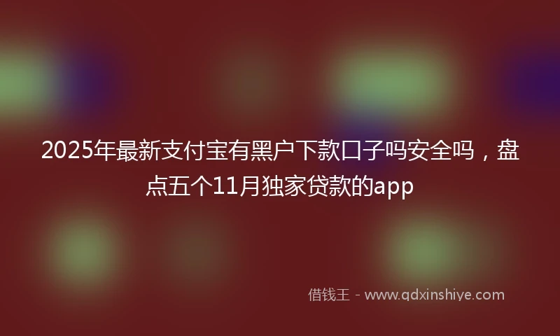 2025年最新支付宝有黑户下款口子吗安全吗，盘点五个11月独家贷款的app