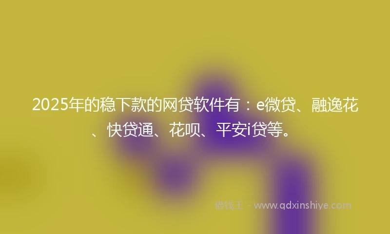 2025年的稳下款的网贷软件有：e微贷、融逸花、快贷通、花呗、平安i贷等。