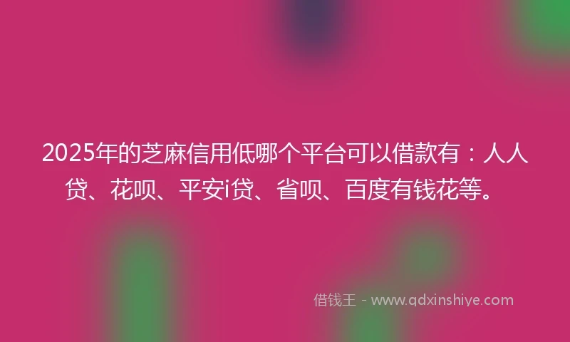2025年的芝麻信用低哪个平台可以借款有：人人贷、花呗、平安i贷、省呗、百度有钱花等。