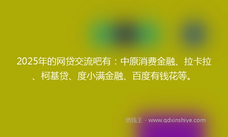 2025年的网贷交流吧有：中原消费金融、拉卡拉、柯基贷、度小满金融、百度有钱花等。