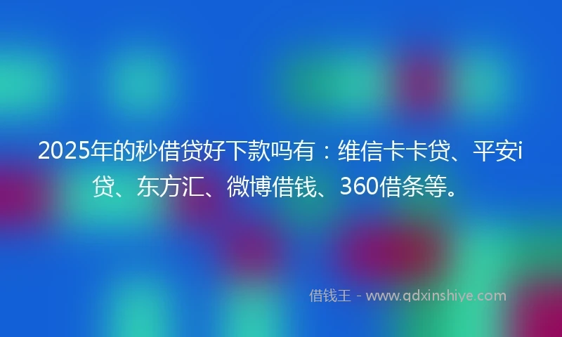 2025年的秒借贷好下款吗有：维信卡卡贷、平安i贷、东方汇、微博借钱、360借条等。