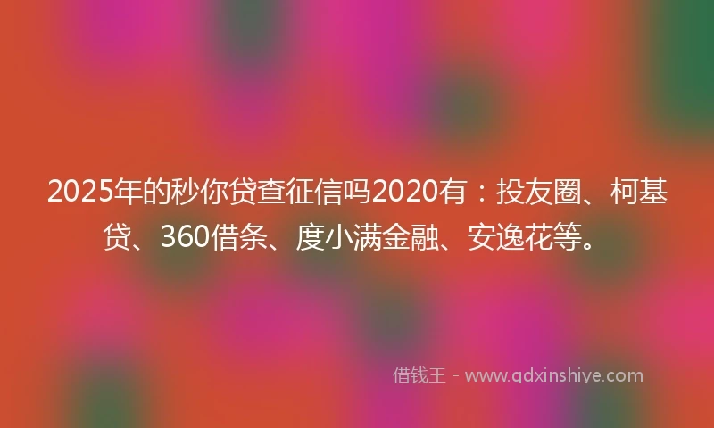 2025年的秒你贷查征信吗2020有：投友圈、柯基贷、360借条、度小满金融、安逸花等。