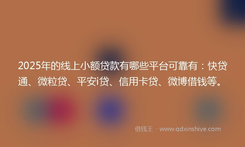 2025年的线上小额贷款有哪些平台可靠有：快贷通、微粒贷、平安i贷、信用卡贷、微博借钱等。