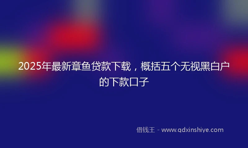 2025年最新章鱼贷款下载，概括五个无视黑白户的下款口子