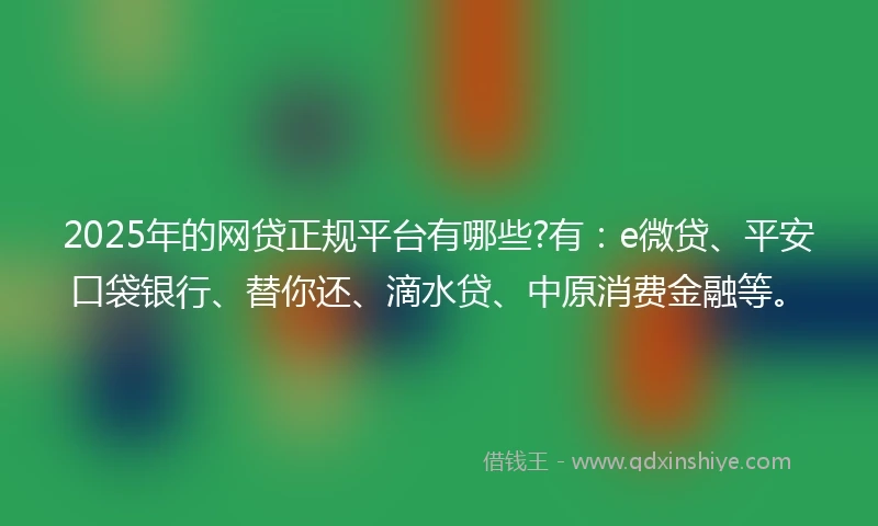 2025年的网贷正规平台有哪些?有：e微贷、平安口袋银行、替你还、滴水贷、中原消费金融等。