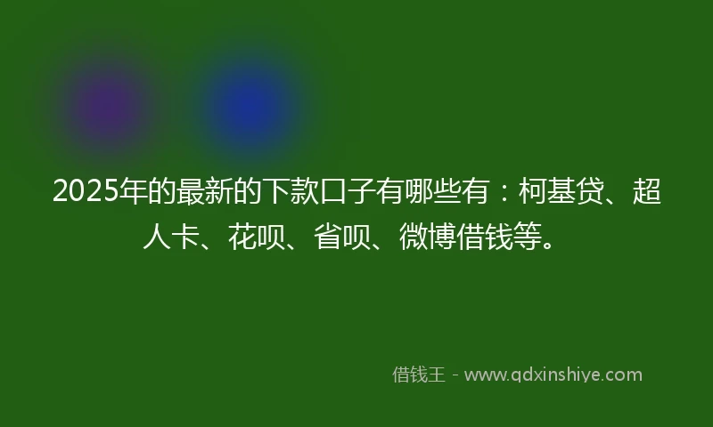 2025年的最新的下款口子有哪些有：柯基贷、超人卡、花呗、省呗、微博借钱等。