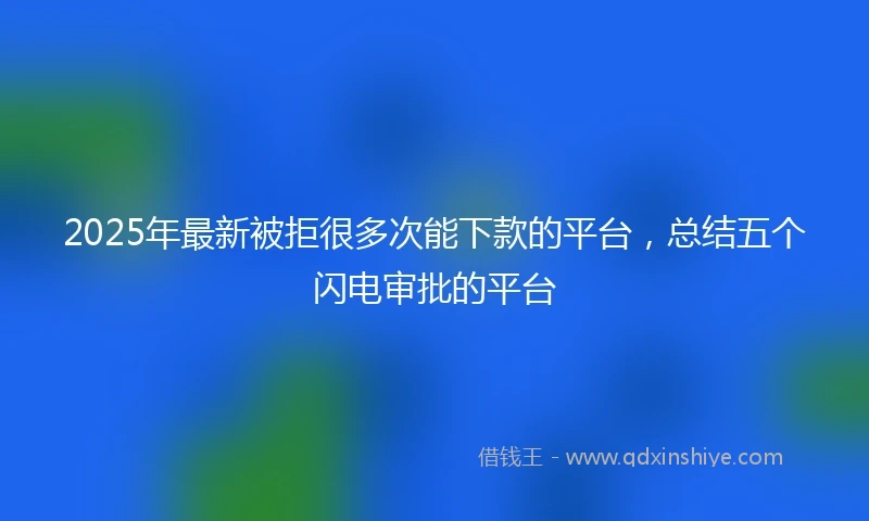 2025年最新被拒很多次能下款的平台，总结五个闪电审批的平台