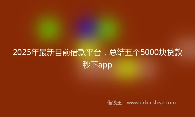 2025年最新目前借款平台，总结五个5000块贷款秒下app