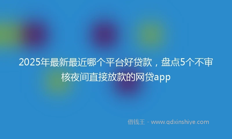 2025年最新最近哪个平台好贷款，盘点5个不审核夜间直接放款的网贷app