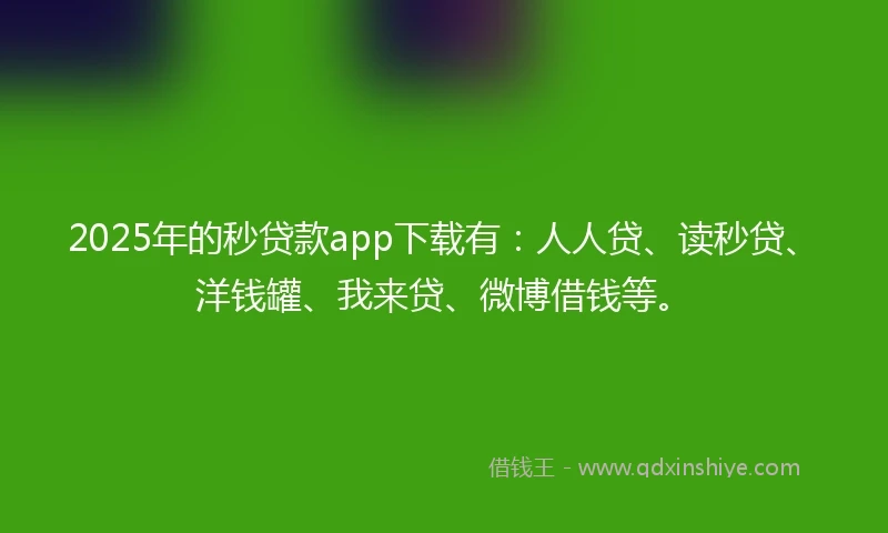 2025年的秒贷款app下载有：人人贷、读秒贷、洋钱罐、我来贷、微博借钱等。