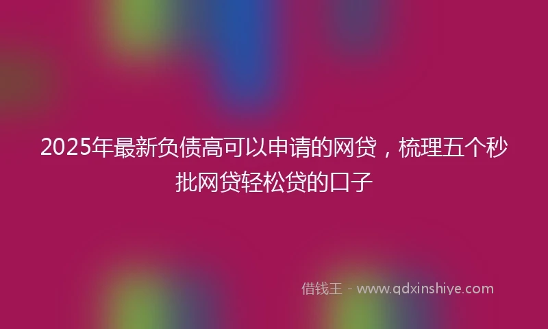 2025年最新负债高可以申请的网贷，梳理五个秒批网贷轻松贷的口子