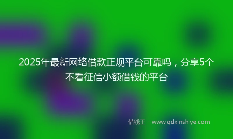 2025年最新网络借款正规平台可靠吗，分享5个不看征信小额借钱的平台