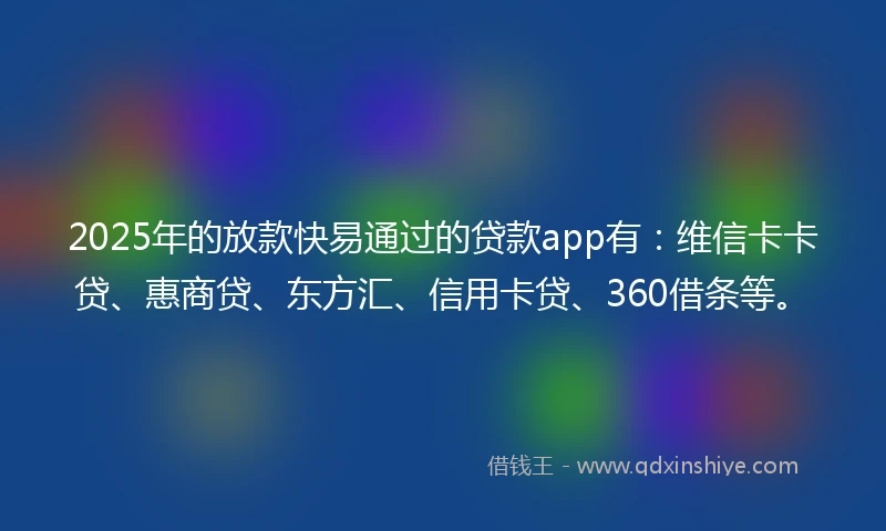 2025年的放款快易通过的贷款app有：维信卡卡贷、惠商贷、东方汇、信用卡贷、360借条等。