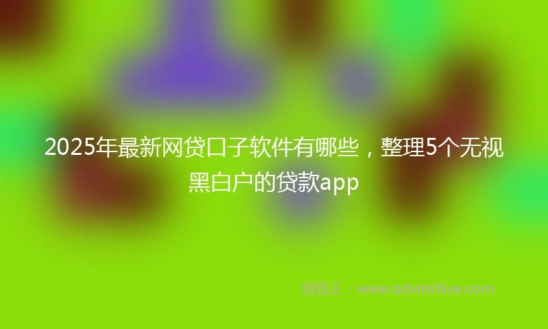 2025年最新网贷口子软件有哪些，整理5个无视黑白户的贷款app