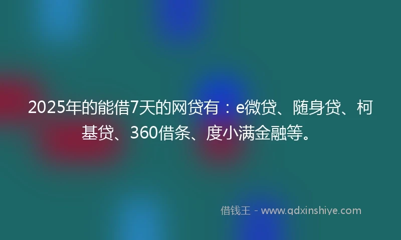 2025年的能借7天的网贷有：e微贷、随身贷、柯基贷、360借条、度小满金融等。