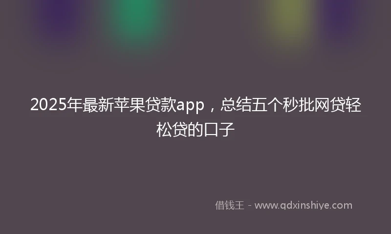 2025年最新苹果贷款app，总结五个秒批网贷轻松贷的口子