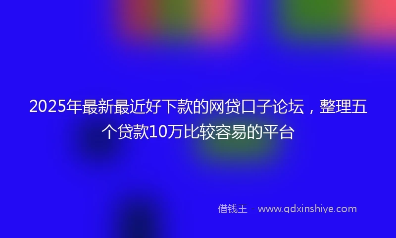 2025年最新最近好下款的网贷口子论坛，整理五个贷款10万比较容易的平台