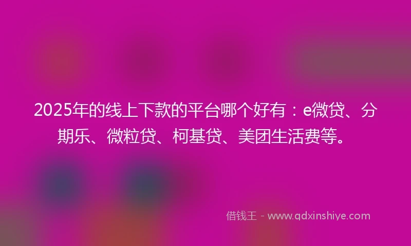 2025年的线上下款的平台哪个好有：e微贷、分期乐、微粒贷、柯基贷、美团生活费等。