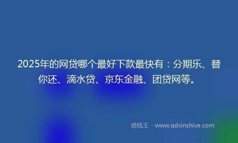 2025年的网贷哪个最好下款最快有：分期乐、替你还、滴水贷、京东金融、团贷网等。