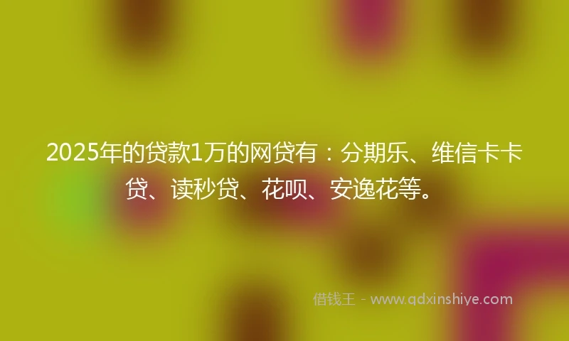 2025年的贷款1万的网贷有：分期乐、维信卡卡贷、读秒贷、花呗、安逸花等。