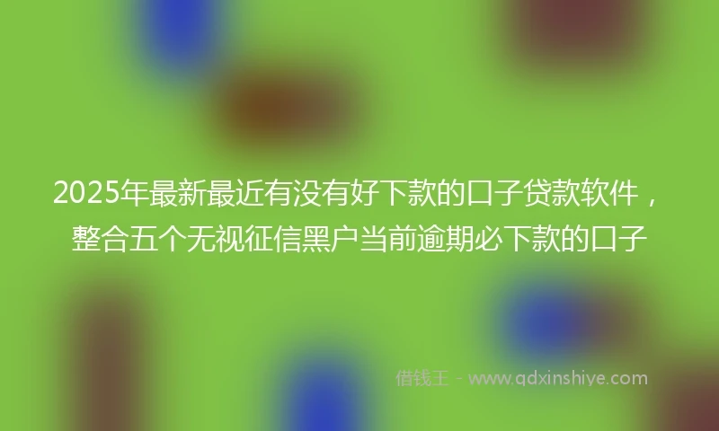 2025年最新最近有没有好下款的口子贷款软件，整合五个无视征信黑户当前逾期必下款的口子