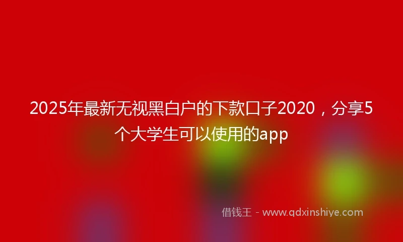 2025年最新无视黑白户的下款口子2020，分享5个大学生可以使用的app