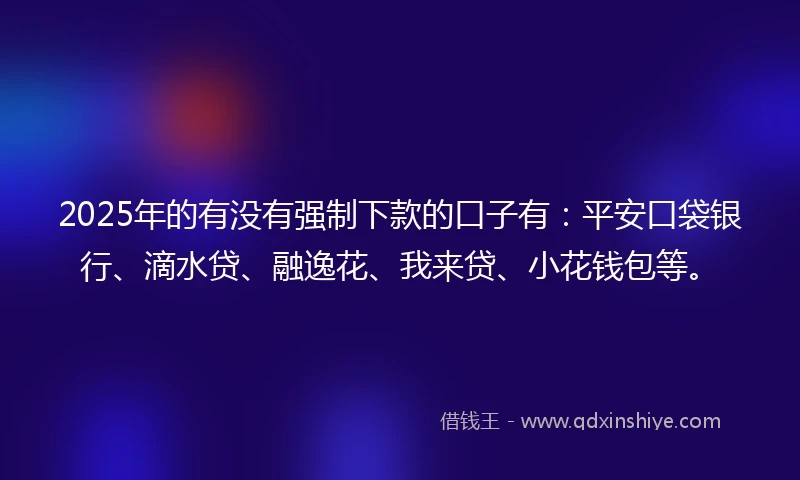 2025年的有没有强制下款的口子有：平安口袋银行、滴水贷、融逸花、我来贷、小花钱包等。