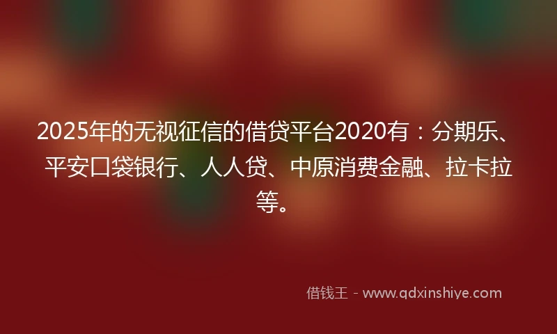 2025年的无视征信的借贷平台2020有：分期乐、平安口袋银行、人人贷、中原消费金融、拉卡拉等。