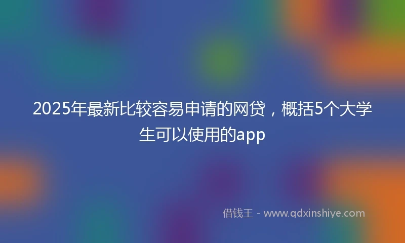 2025年最新比较容易申请的网贷，概括5个大学生可以使用的app