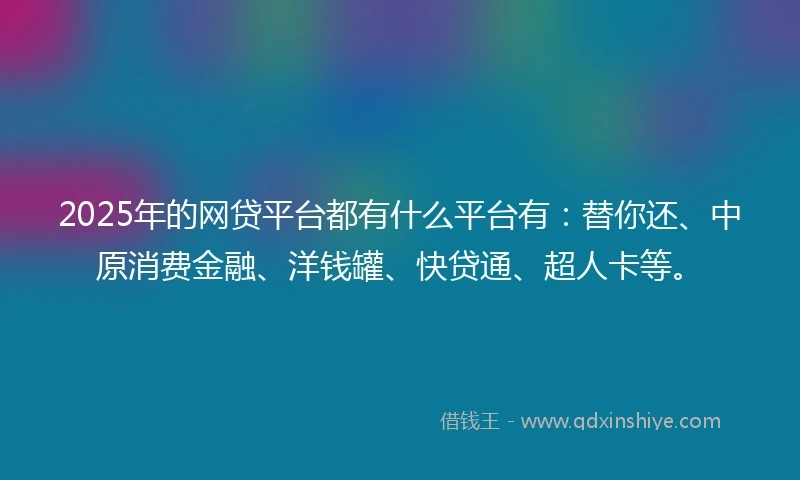 2025年的网贷平台都有什么平台有：替你还、中原消费金融、洋钱罐、快贷通、超人卡等。