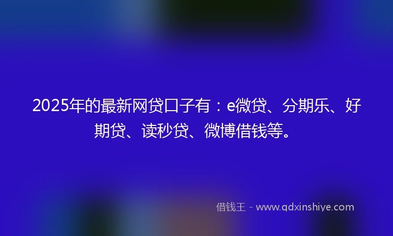 2025年的最新网贷口子有：e微贷、分期乐、好期贷、读秒贷、微博借钱等。
