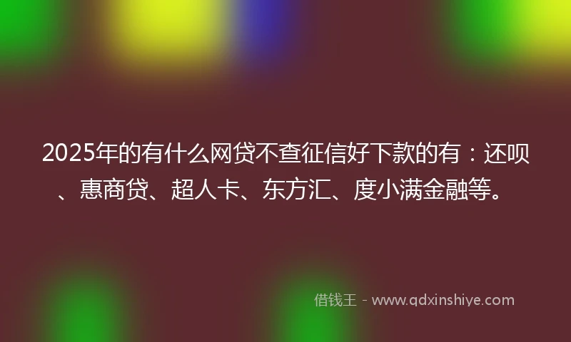 2025年的有什么网贷不查征信好下款的有：还呗、惠商贷、超人卡、东方汇、度小满金融等。