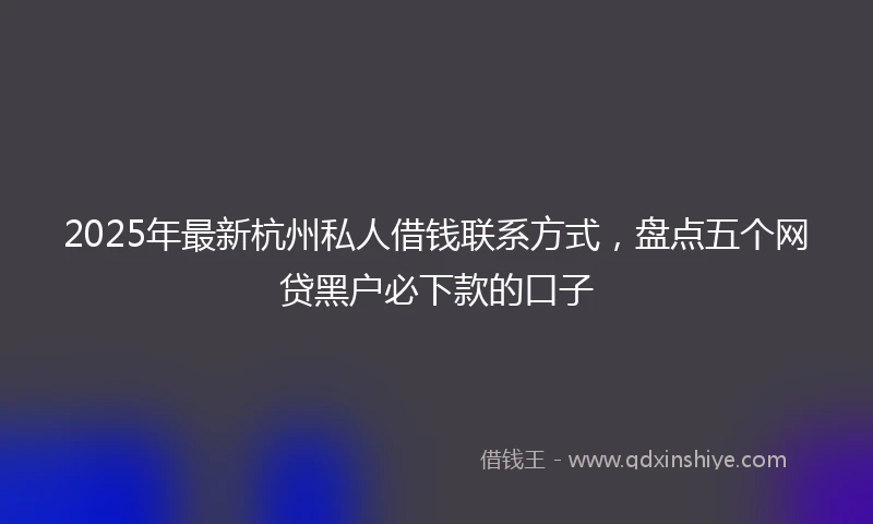 2025年最新杭州私人借钱联系方式，盘点五个网贷黑户必下款的口子