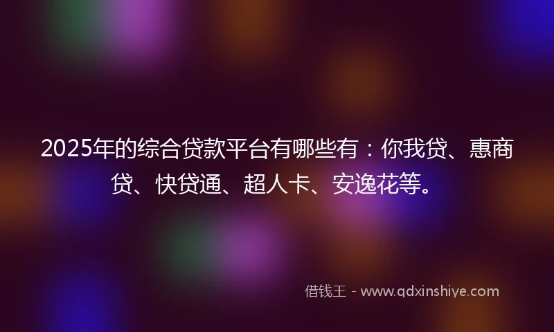 2025年的综合贷款平台有哪些有：你我贷、惠商贷、快贷通、超人卡、安逸花等。
