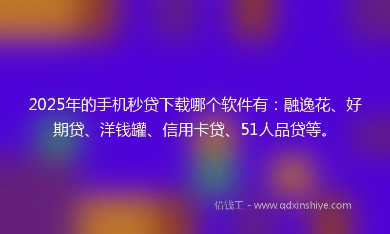 2025年的手机秒贷下载哪个软件有：融逸花、好期贷、洋钱罐、信用卡贷、51人品贷等。