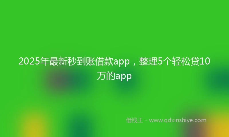 2025年最新秒到账借款app，整理5个轻松贷10万的app
