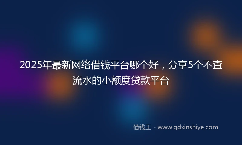 2025年最新网络借钱平台哪个好，分享5个不查流水的小额度贷款平台