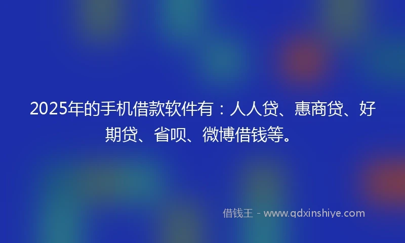 2025年的手机借款软件有：人人贷、惠商贷、好期贷、省呗、微博借钱等。