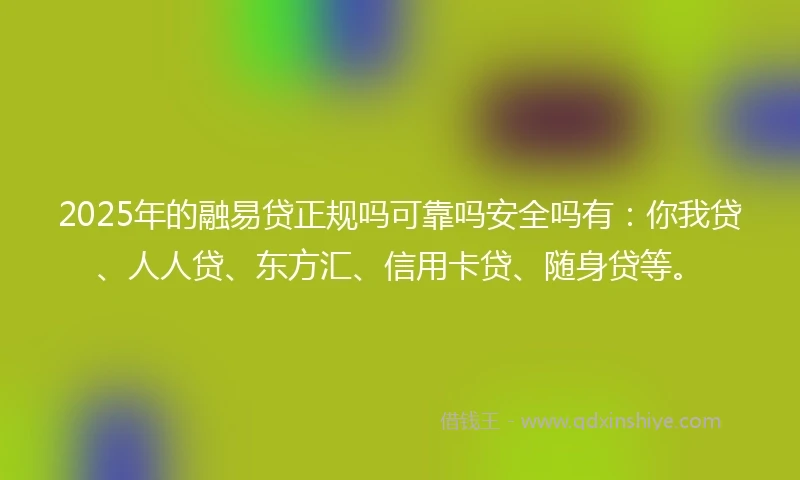 2025年的融易贷正规吗可靠吗安全吗有：你我贷、人人贷、东方汇、信用卡贷、随身贷等。