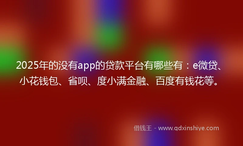 2025年的没有app的贷款平台有哪些有：e微贷、小花钱包、省呗、度小满金融、百度有钱花等。