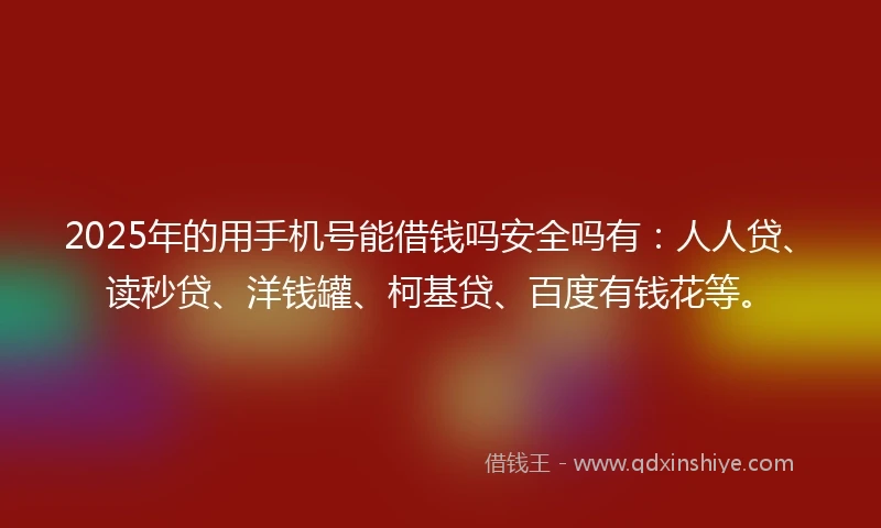 2025年的用手机号能借钱吗安全吗有：人人贷、读秒贷、洋钱罐、柯基贷、百度有钱花等。