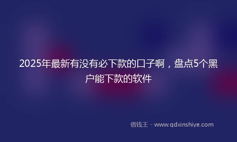 2025年最新有没有必下款的口子啊，盘点5个黑户能下款的软件