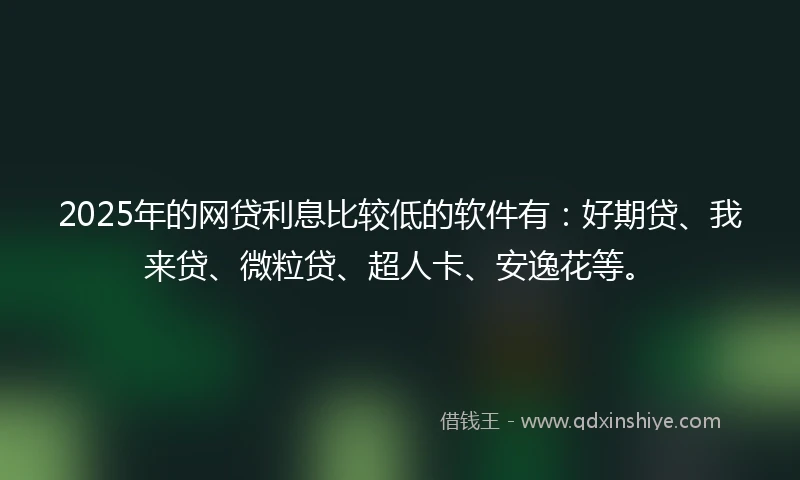2025年的网贷利息比较低的软件有：好期贷、我来贷、微粒贷、超人卡、安逸花等。