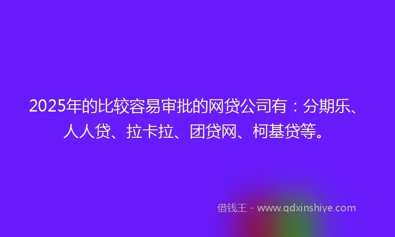 2025年的比较容易审批的网贷公司有：分期乐、人人贷、拉卡拉、团贷网、柯基贷等。