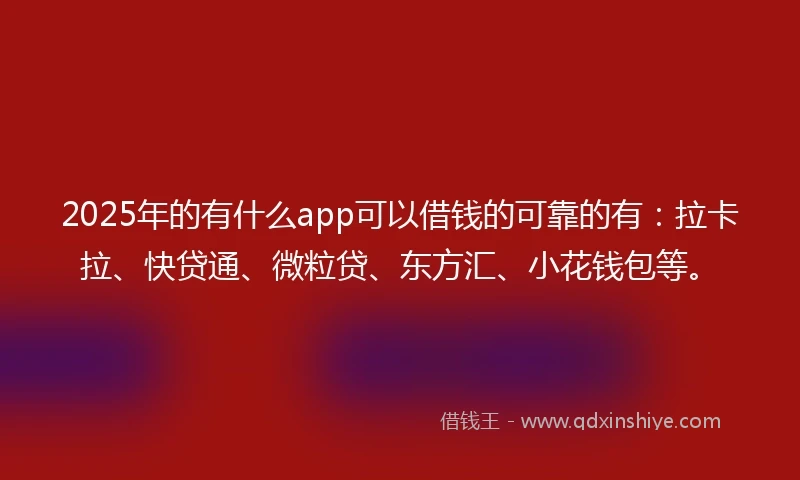 2025年的有什么app可以借钱的可靠的有：拉卡拉、快贷通、微粒贷、东方汇、小花钱包等。