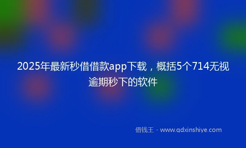 2025年最新秒借借款app下载，概括5个714无视逾期秒下的软件