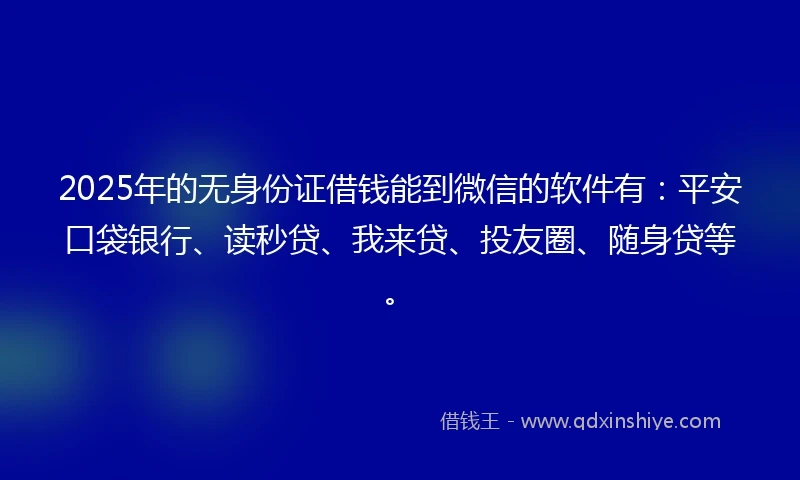 2025年的无身份证借钱能到微信的软件有：平安口袋银行、读秒贷、我来贷、投友圈、随身贷等。